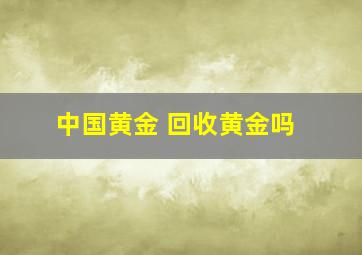 中国黄金 回收黄金吗